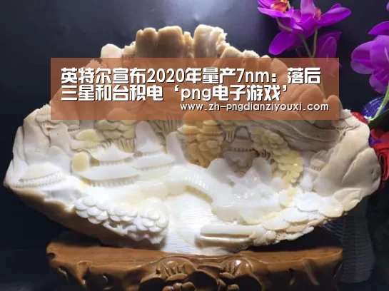 英特尔宣布2020年量产7nm:落后三星和台积电‘png电子游戏’(图2) png电子游戏