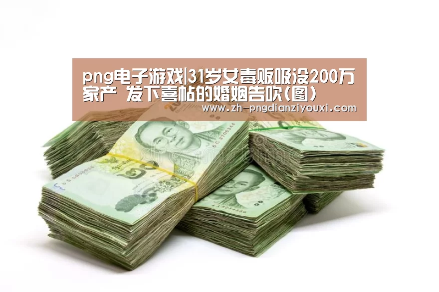 png电子游戏|31岁女毒贩吸没200万家产 发下喜帖的婚姻告吹(图)(图1) png电子游戏