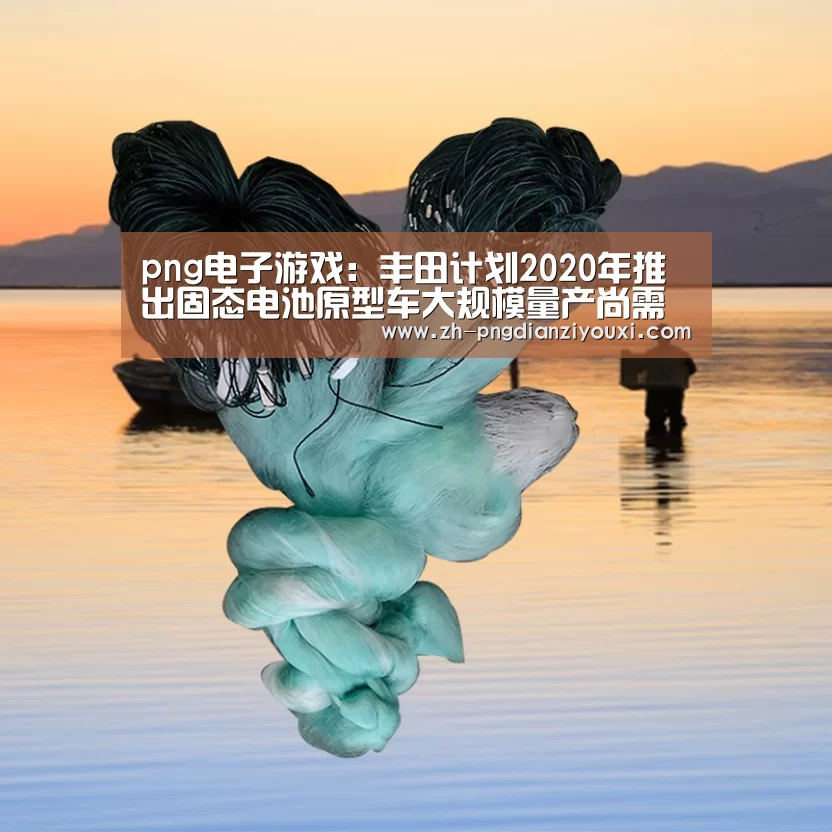 png电子游戏:丰田计划2020年推出固态电池原型车大规模量产尚需时日(图1) png电子游戏