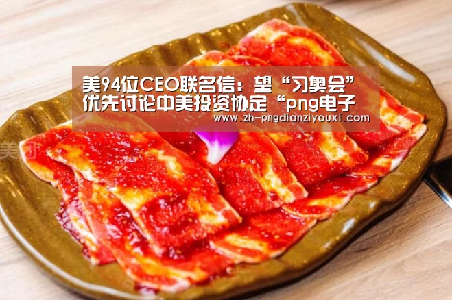 美94位CEO联名信:望“习奥会”优先讨论中美投资协定“png电子游戏”(图2) png电子游戏