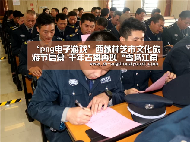 ‘png电子游戏’西藏林芝市文化旅游节启幕 千年古舞再现“雪域江南”(图2) png电子游戏